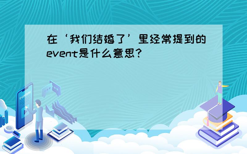 在‘我们结婚了’里经常提到的event是什么意思?