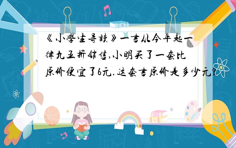 《小学生导读》一书从今年起一律九五折销售,小明买了一套比原价便宜了6元.这套书原价是多少元?