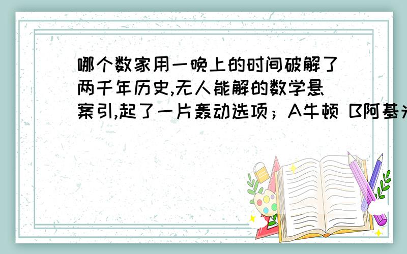 哪个数家用一晚上的时间破解了两千年历史,无人能解的数学悬案引,起了一片轰动选项；A牛顿 B阿基米德 C伽利略 D高斯