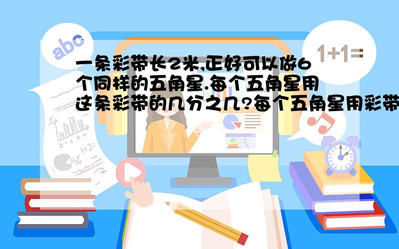 一条彩带长2米,正好可以做6个同样的五角星.每个五角星用这条彩带的几分之几?每个五角星用彩带几分之几米?