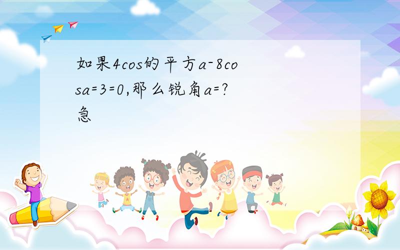 如果4cos的平方a-8cosa=3=0,那么锐角a=?急