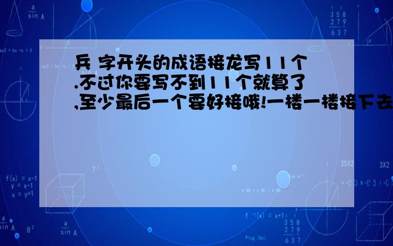 兵 字开头的成语接龙写11个.不过你要写不到11个就算了,至少最后一个要好接哦!一楼一楼接下去也行!起个头：禁攻寝兵-