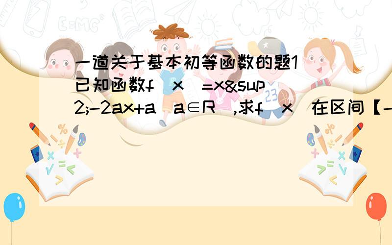 一道关于基本初等函数的题1 已知函数f（x）=x²-2ax+a(a∈R),求f（x）在区间【-1,4】的最小值.