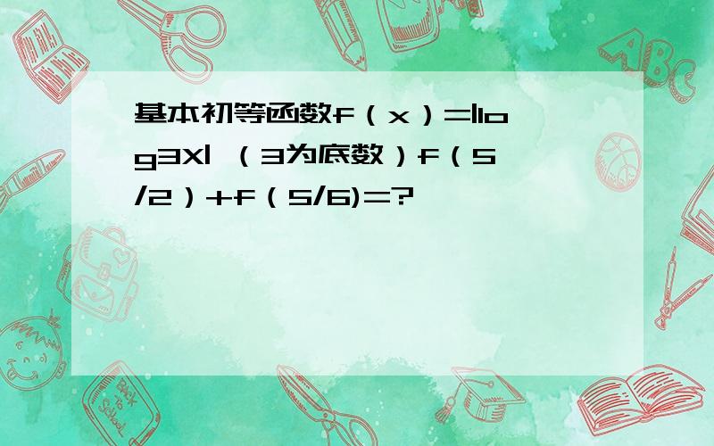 基本初等函数f（x）=|log3X| （3为底数）f（5/2）+f（5/6)=?