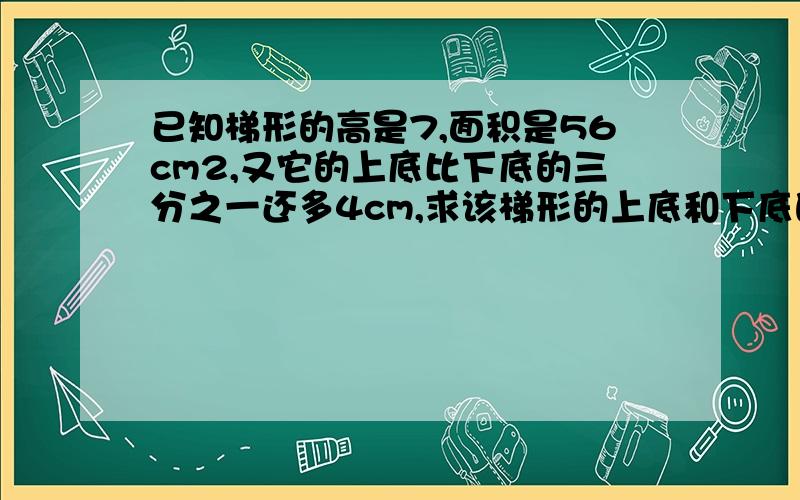 已知梯形的高是7,面积是56cm2,又它的上底比下底的三分之一还多4cm,求该梯形的上底和下底的长度是多少?用二元一次方程解,