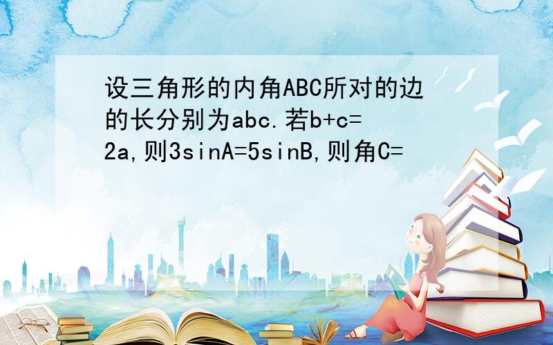 设三角形的内角ABC所对的边的长分别为abc.若b+c=2a,则3sinA=5sinB,则角C=