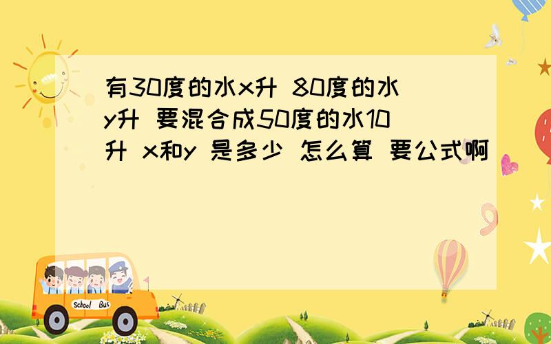 有30度的水x升 80度的水y升 要混合成50度的水10升 x和y 是多少 怎么算 要公式啊