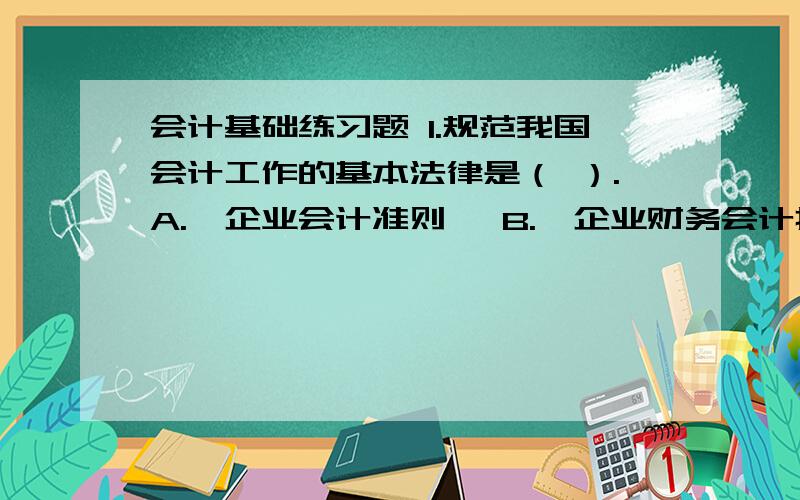 会计基础练习题 1.规范我国会计工作的基本法律是（ ）.A.《企业会计准则》 B.《企业财务会计报告条例》C.《企业会计制度》 D.《中华人民共和国会计法》2.企业应当以（ ）为会计基础.A.权