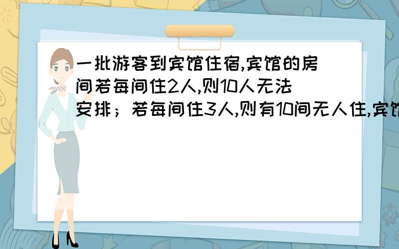 一批游客到宾馆住宿,宾馆的房间若每间住2人,则10人无法安排；若每间住3人,则有10间无人住,宾馆的房间有