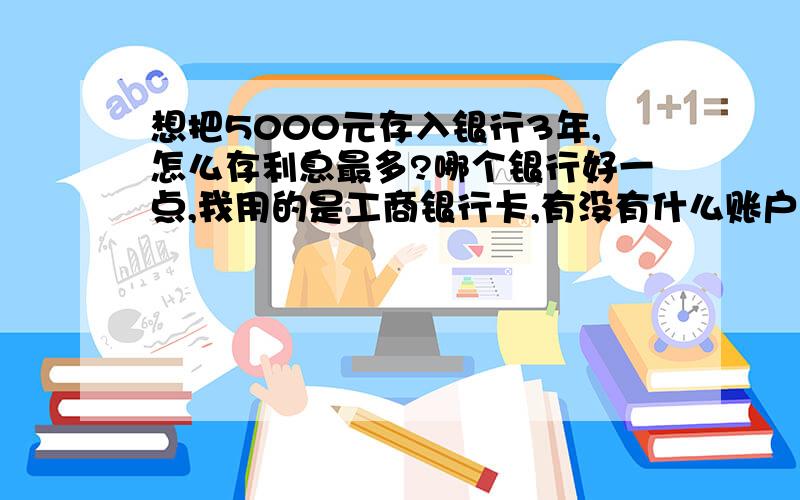 想把5000元存入银行3年,怎么存利息最多?哪个银行好一点,我用的是工商银行卡,有没有什么账户管理费啊,我没存过钱,也不懂流程...