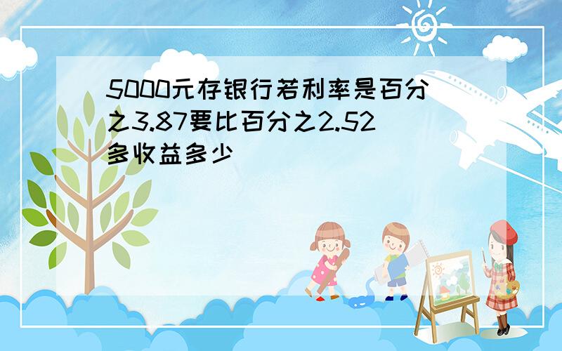 5000元存银行若利率是百分之3.87要比百分之2.52多收益多少