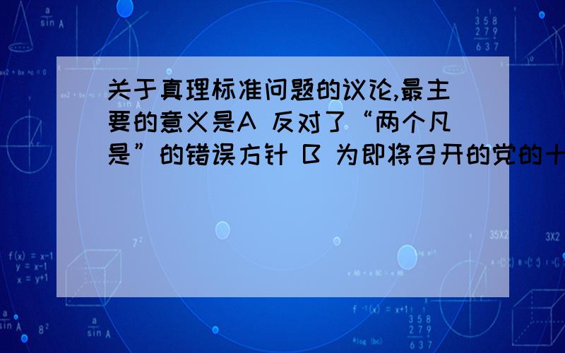 关于真理标准问题的议论,最主要的意义是A 反对了“两个凡是”的错误方针 B 为即将召开的党的十一届三中全会提出基本的指导方针 C 系统纠正“文革”的错误 D 为尊重知识、尊重人才服务