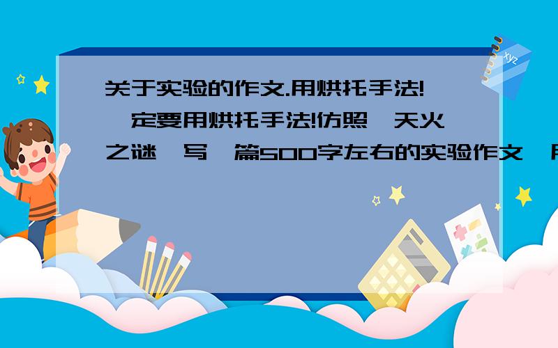 关于实验的作文.用烘托手法!一定要用烘托手法!仿照《天火之谜》写一篇500字左右的实验作文,用烘托手法!11月16日19:00就发出来,急,明天就交了!不要复制网上的作文，大概内容也行，提纲也