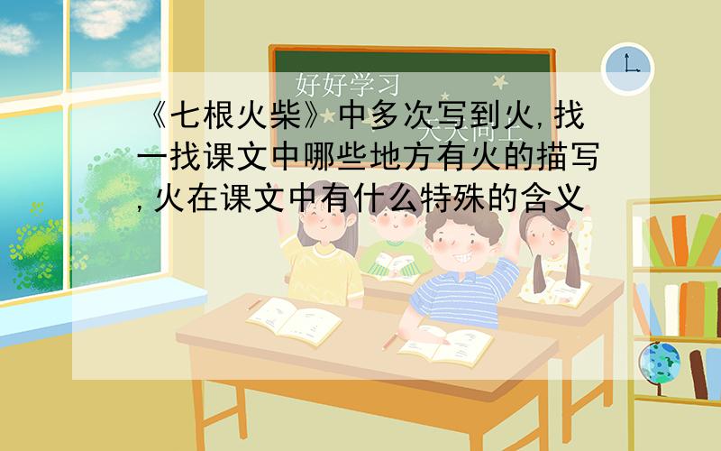 《七根火柴》中多次写到火,找一找课文中哪些地方有火的描写,火在课文中有什么特殊的含义