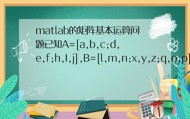 matlab的矩阵基本运算问题已知A=[a,b,c;d,e,f;h,I,j],B=[l,m,n;x,y,z;q,o,p],请写出SUM（A）,DIAG（A）的值.（4分）2、已知A=[a,b,c;d,e,f;h,I,j],B=[l,m,n;x,y,z;q,o,p],请写出A*B,A.*B,A\B,A/B,A.\B,A.^B的值.（4分）