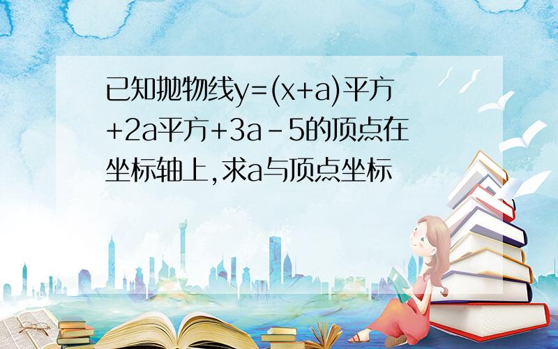 已知抛物线y=(x+a)平方+2a平方+3a-5的顶点在坐标轴上,求a与顶点坐标