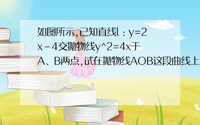 如图所示,已知直线l：y=2x-4交抛物线y^2=4x于A、B两点,试在抛物线AOB这段曲线上求一点P,使三角形PAB的面积最大,并求出这个最大面积