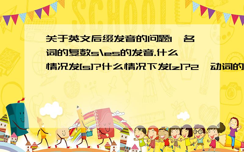 关于英文后缀发音的问题1、名词的复数s\es的发音.什么情况发[s]?什么情况下发[z]?2、动词的过去时、完成时,加ed 的时候,什么情况下发[d]?什么情况下发[t]?3、什么事“爆破音”?什么是“失去