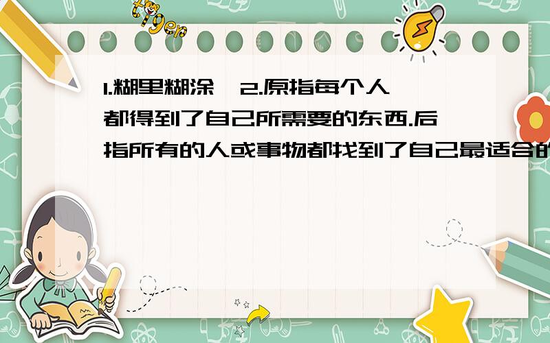 1.糊里糊涂,2.原指每个人都得到了自己所需要的东西.后指所有的人或事物都找到了自己最适合的位置.3.指引来气味相投的人.4.指示精神振作起来.5.指十分高超的本领.也用以形容交际能力强,