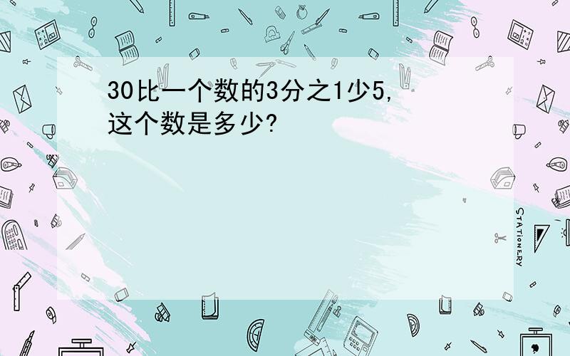 30比一个数的3分之1少5,这个数是多少?