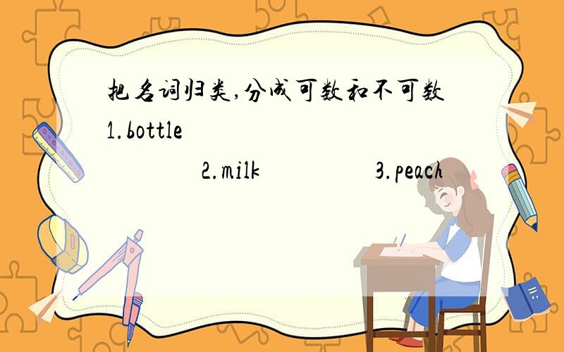 把名词归类,分成可数和不可数1.bottle                     2.milk                  3.peach                         4.bread5.burger                   6.butter               7.cheese                       8.sugar9.coffee                  10.s