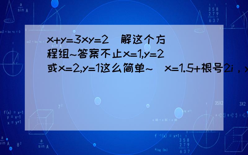 x+y=3xy=2(解这个方程组~答案不止x=1,y=2或x=2,y=1这么简单~)x=1.5+根号2i，y=1.5-根号2i