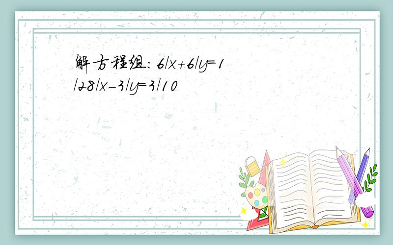 解方程组：6/x+6/y=1/28/x-3/y=3/10