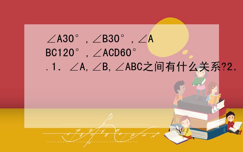 ∠A30°,∠B30°,∠ABC120°,∠ACD60°.1．∠A,∠B,∠ABC之间有什么关系?2．∠A,∠B,∠ACD之间有什么关系?