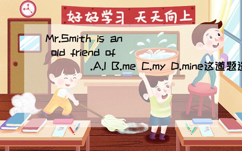 Mr.Smith is an old friend of____.A.I B.me C.my D.mine这道题选择D,为什么?