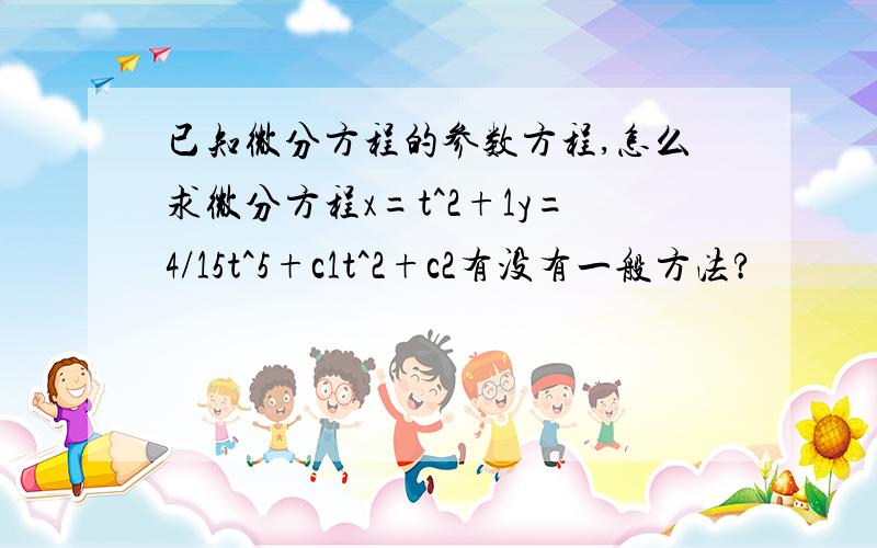 已知微分方程的参数方程,怎么求微分方程x=t^2+1y=4/15t^5+c1t^2+c2有没有一般方法?