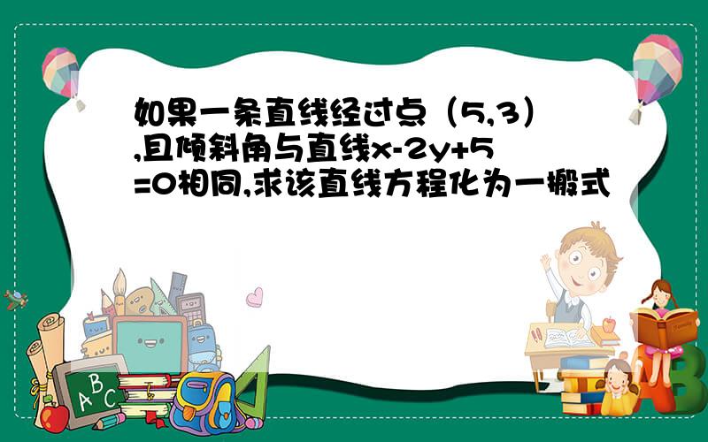 如果一条直线经过点（5,3）,且倾斜角与直线x-2y+5=0相同,求该直线方程化为一搬式