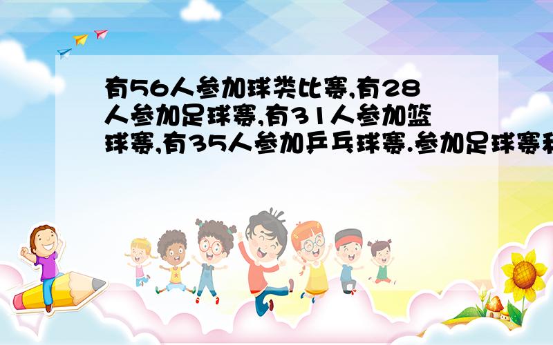 有56人参加球类比赛,有28人参加足球赛,有31人参加篮球赛,有35人参加乒乓球赛.参加足球赛和篮球赛都参加的有15人,篮球赛和乒乓球赛都参加的有14人,足球赛和乒乓球赛都参加的有16人,三种比