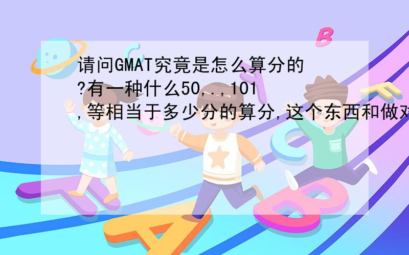 请问GMAT究竟是怎么算分的?有一种什么50,.,101,等相当于多少分的算分,这个东西和做对的题目数之间究竟有什么关系?我想知道各部分答对多少题,就能大约在多少分,