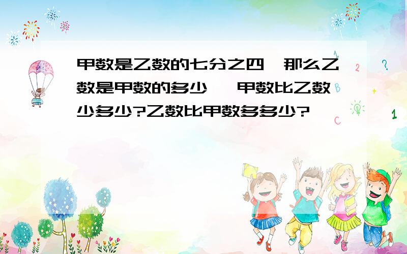 甲数是乙数的七分之四,那么乙数是甲数的多少 ,甲数比乙数少多少?乙数比甲数多多少?