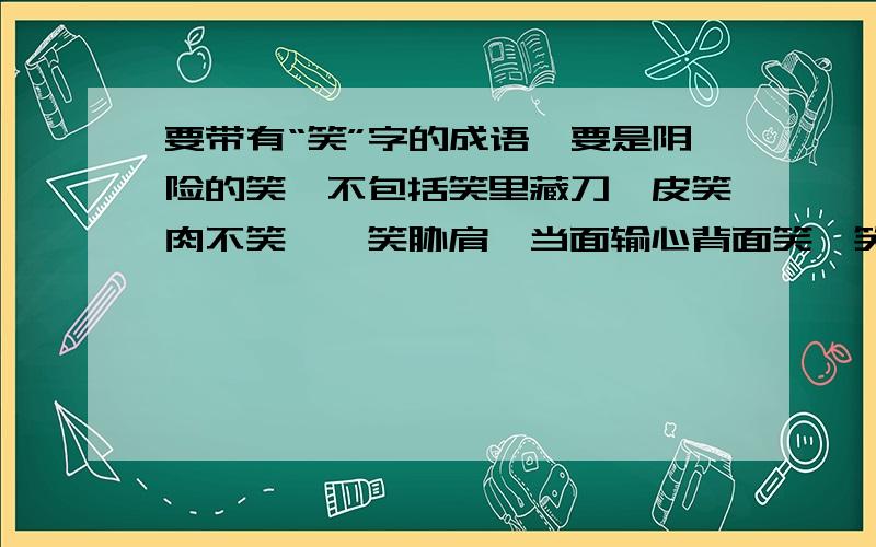 要带有“笑”字的成语,要是阴险的笑,不包括笑里藏刀,皮笑肉不笑,谄笑胁肩,当面输心背面笑,笑面虎,笑面夜叉,其他都行不过要四字的~!不包括笑里藏刀,皮笑肉不笑,谄笑胁肩,当面输心背面笑