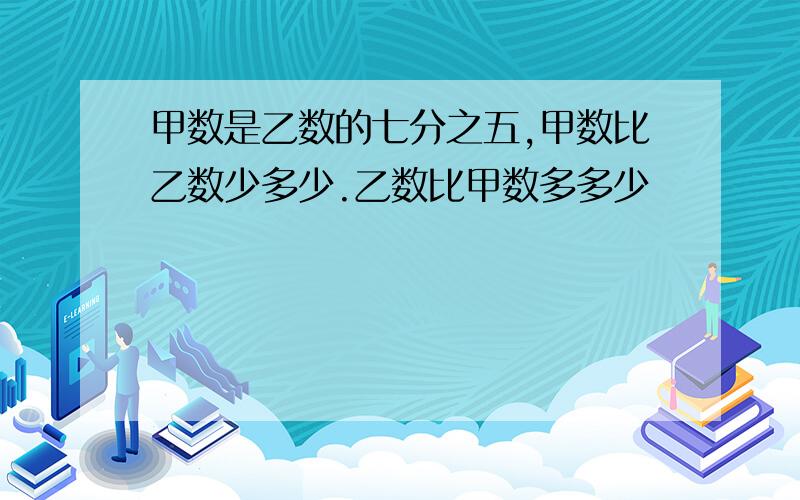 甲数是乙数的七分之五,甲数比乙数少多少.乙数比甲数多多少