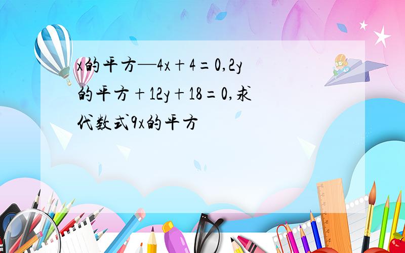 x的平方—4x+4=0,2y的平方+12y+18=0,求代数式9x的平方