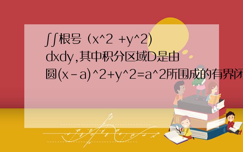 ∫∫根号（x^2 +y^2)dxdy,其中积分区域D是由圆(x-a)^2+y^2=a^2所围成的有界闭区域；