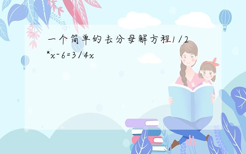 一个简单的去分母解方程1/2*x-6=3/4x