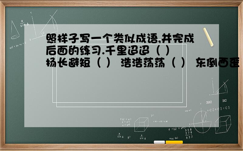 照样子写一个类似成语,并完成后面的练习.千里迢迢（ ） 扬长避短（ ） 浩浩荡荡（ ） 东倒西歪（ ）（1）“迢迢”在“千里迢迢”中的意思是（ ）写一句话,用上“千里迢迢”和“浩浩荡