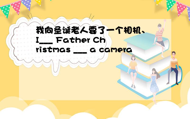 我向圣诞老人要了一个相机、 I___ Father Christmas ___ a camera