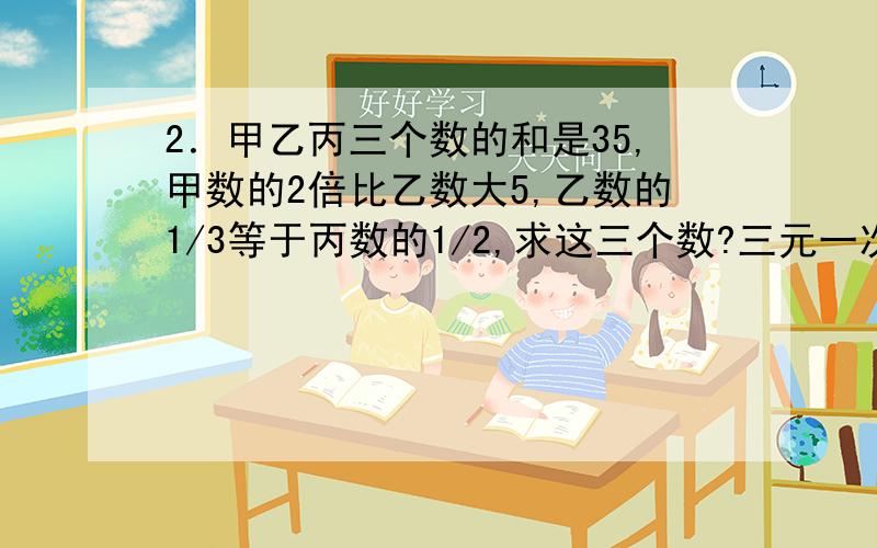 2．甲乙丙三个数的和是35,甲数的2倍比乙数大5,乙数的1/3等于丙数的1/2,求这三个数?三元一次方程式应用题