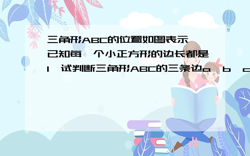 三角形ABC的位置如图表示,已知每一个小正方形的边长都是1,试判断三角形ABC的三条边a,b,c的大小关系谢谢,请帮我答题.