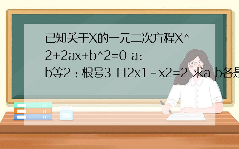 已知关于X的一元二次方程X^2+2ax+b^2=0 a:b等2：根号3 且2x1-x2=2 求a b各是多少