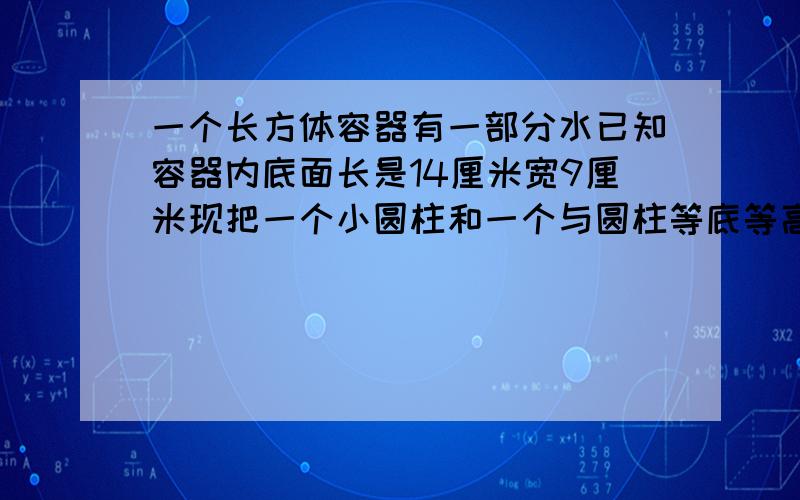 一个长方体容器有一部分水已知容器内底面长是14厘米宽9厘米现把一个小圆柱和一个与圆柱等底等高圆锥放入容器结果圆锥全浸在水中圆柱有六分之一在水面上容器内水位比放入前上升2厘米