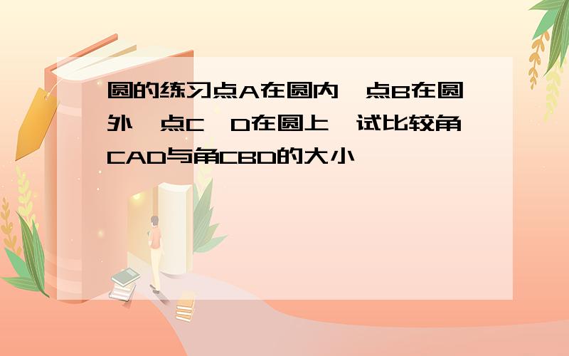 圆的练习点A在圆内,点B在圆外,点C,D在圆上,试比较角CAD与角CBD的大小