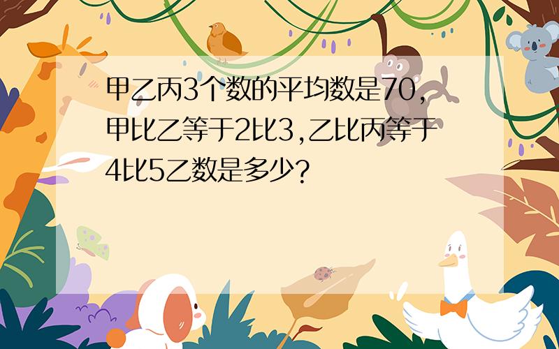 甲乙丙3个数的平均数是70,甲比乙等于2比3,乙比丙等于4比5乙数是多少?