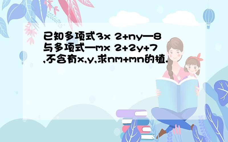 已知多项式3x 2+ny—8与多项式—mx 2+2y+7,不含有x,y,求nm+mn的植.