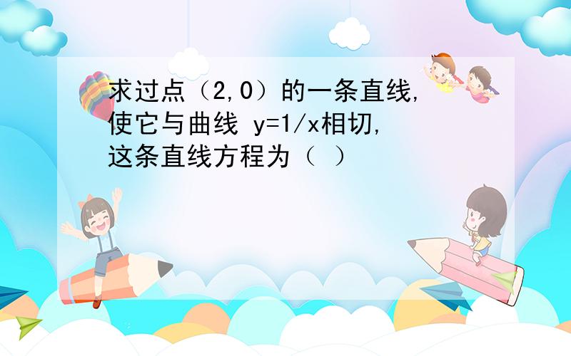 求过点（2,0）的一条直线,使它与曲线 y=1/x相切,这条直线方程为（ ）