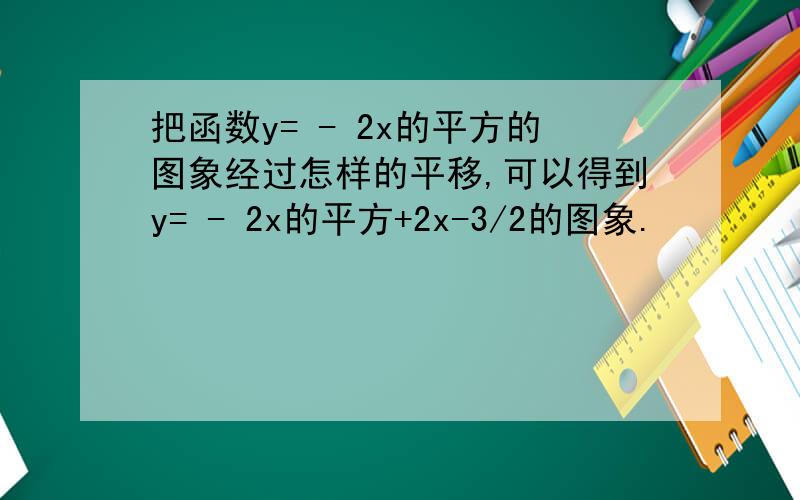 把函数y= - 2x的平方的图象经过怎样的平移,可以得到y= - 2x的平方+2x-3/2的图象.